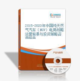 2015-2020年中國純天然氣汽車(NGV)電商戰(zhàn)略運(yùn)營前景與投資策略咨詢報(bào)告